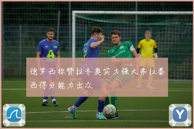 德罗西称赞拉齐奥实力强大弗拉泰西得分能力出众